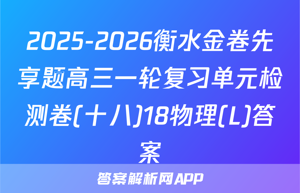 2025-2026衡水金卷先享题高三一轮复习单元检测卷(十八)18物理(L)答案