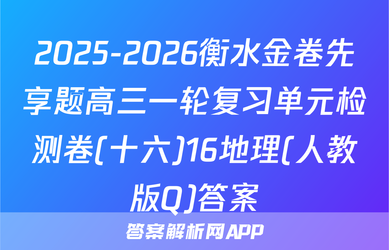 2025-2026衡水金卷先享题高三一轮复习单元检测卷(十六)16地理(人教版Q)答案