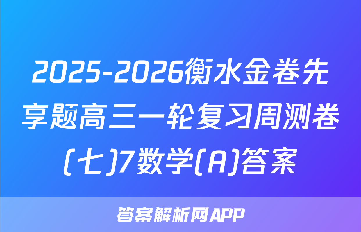 2025-2026衡水金卷先享题高三一轮复习周测卷(七)7数学(A)答案