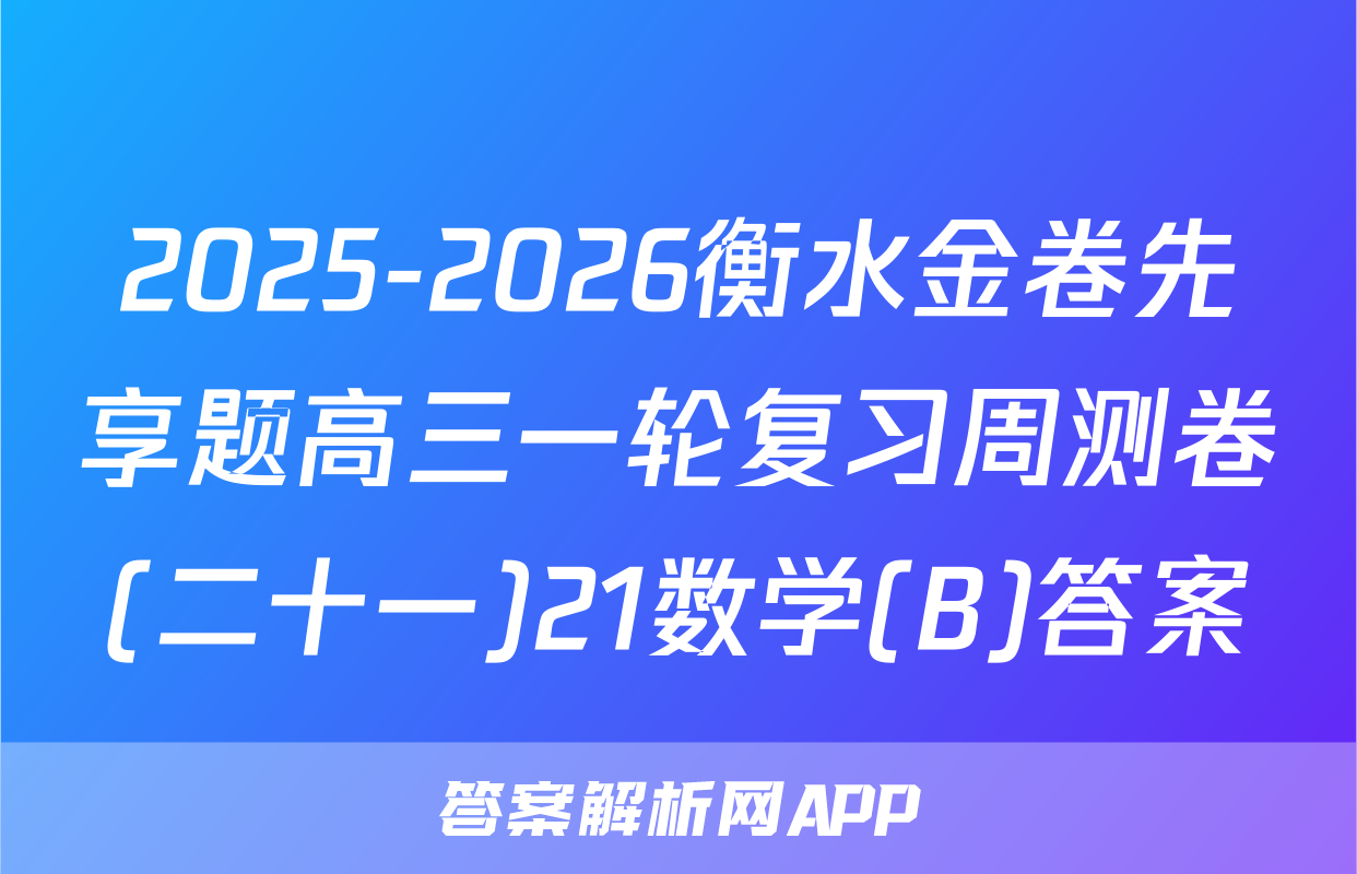 2025-2026衡水金卷先享题高三一轮复习周测卷(二十一)21数学(B)答案
