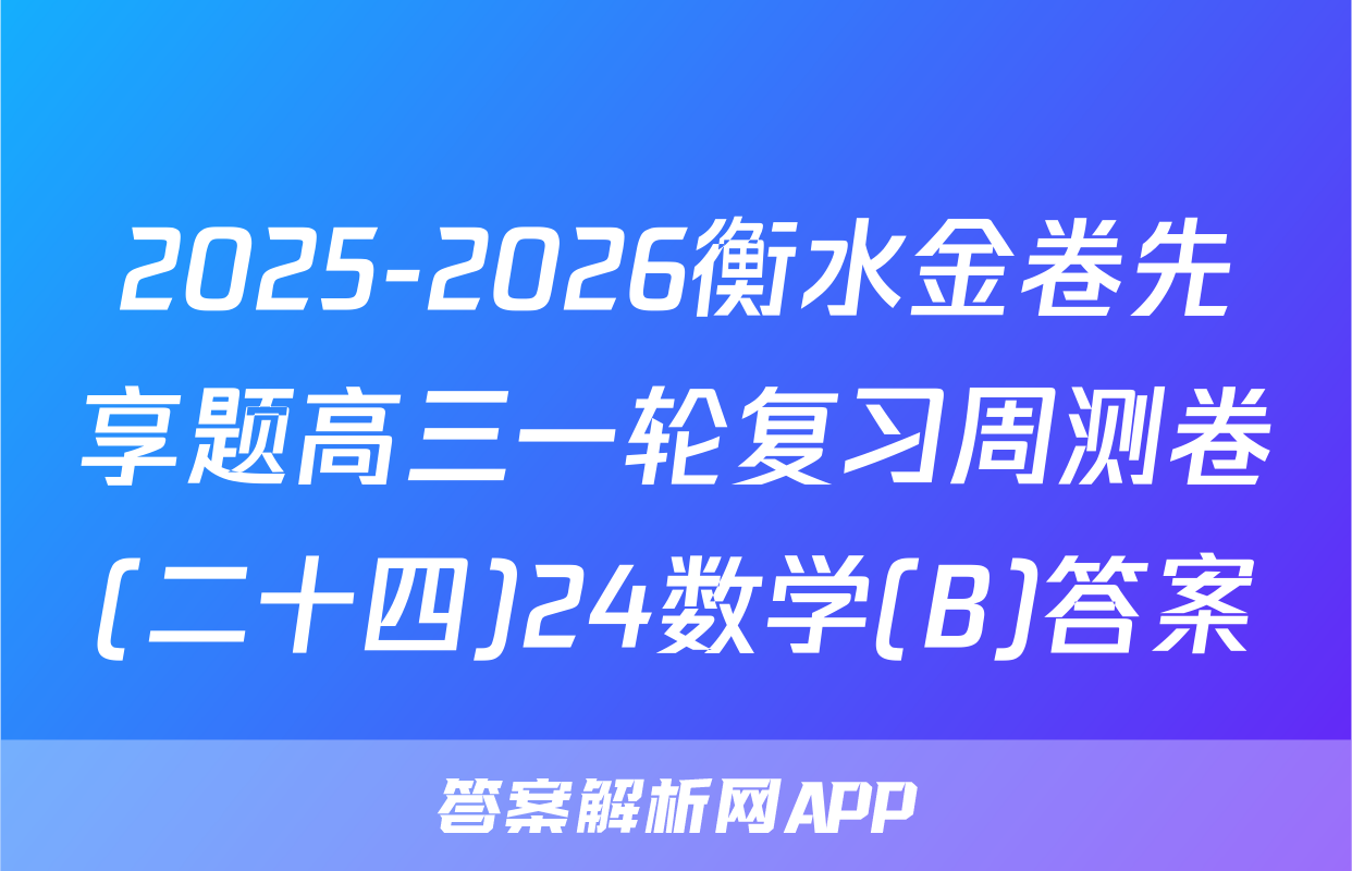 2025-2026衡水金卷先享题高三一轮复习周测卷(二十四)24数学(B)答案
