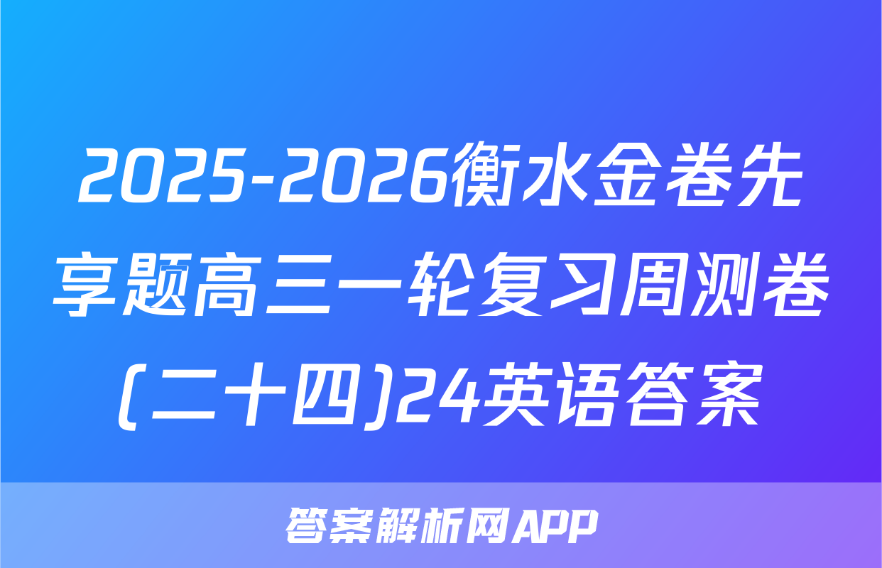 2025-2026衡水金卷先享题高三一轮复习周测卷(二十四)24英语答案