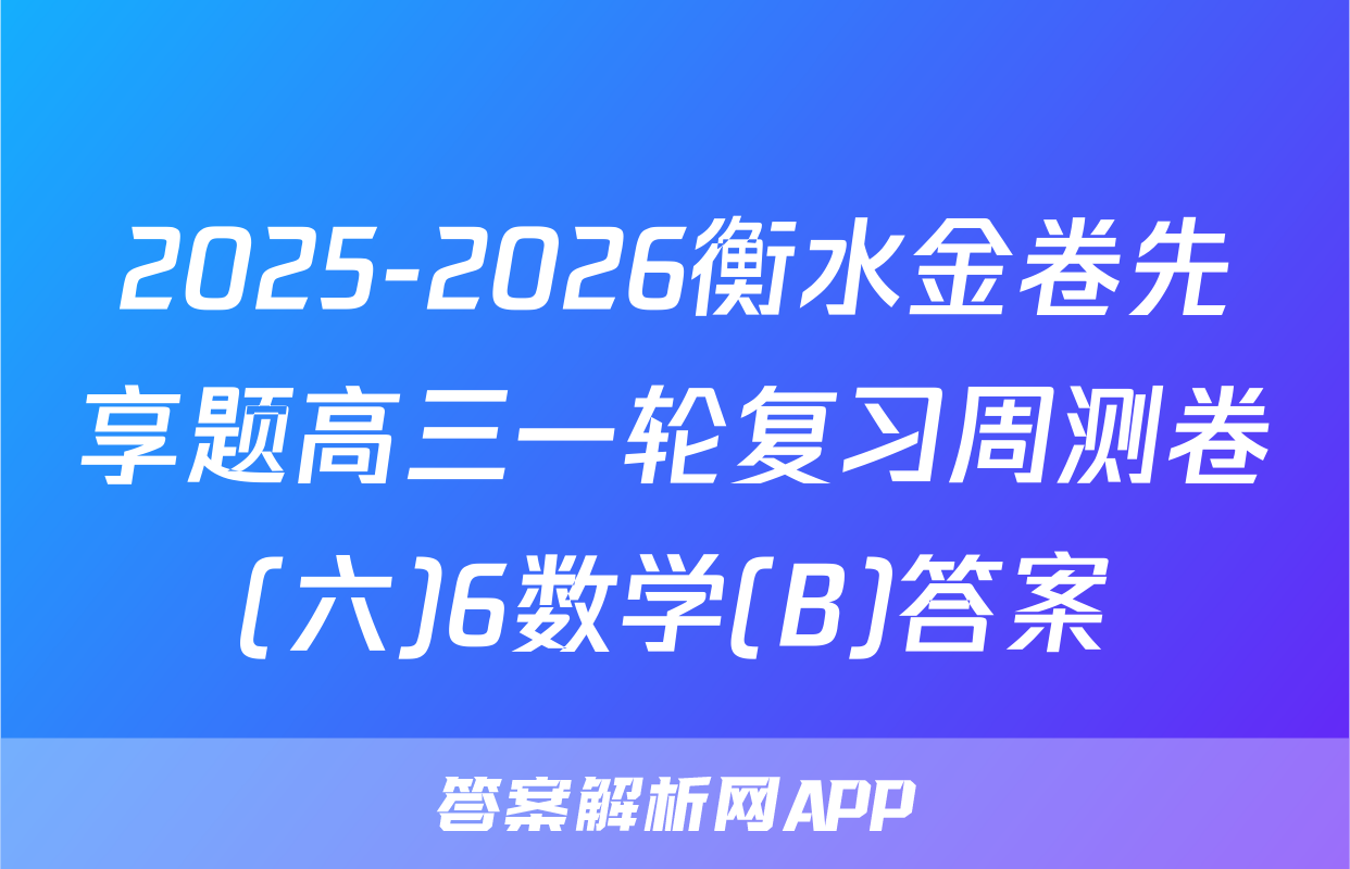 2025-2026衡水金卷先享题高三一轮复习周测卷(六)6数学(B)答案