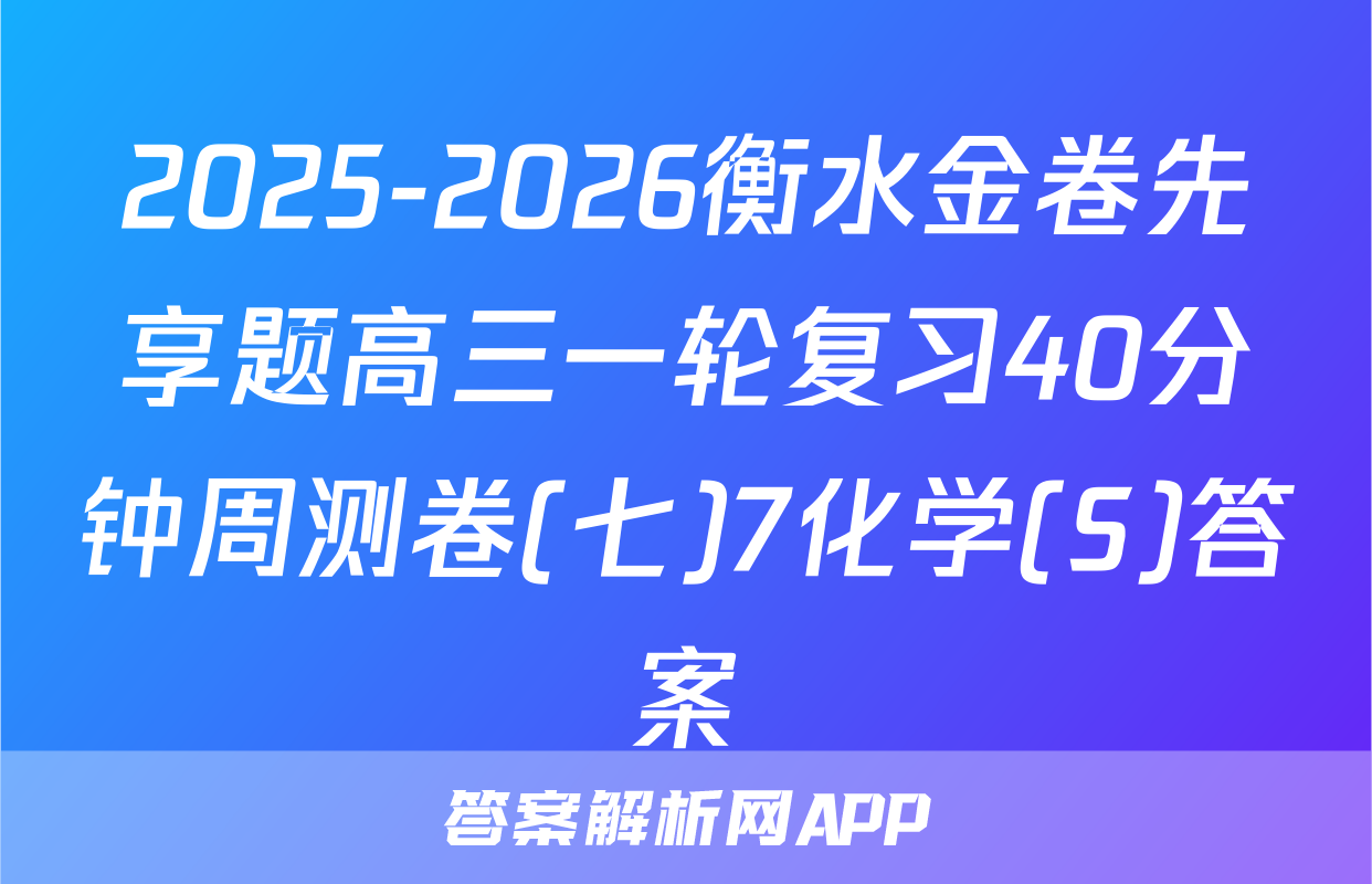 2025-2026衡水金卷先享题高三一轮复习40分钟周测卷(七)7化学(S)答案