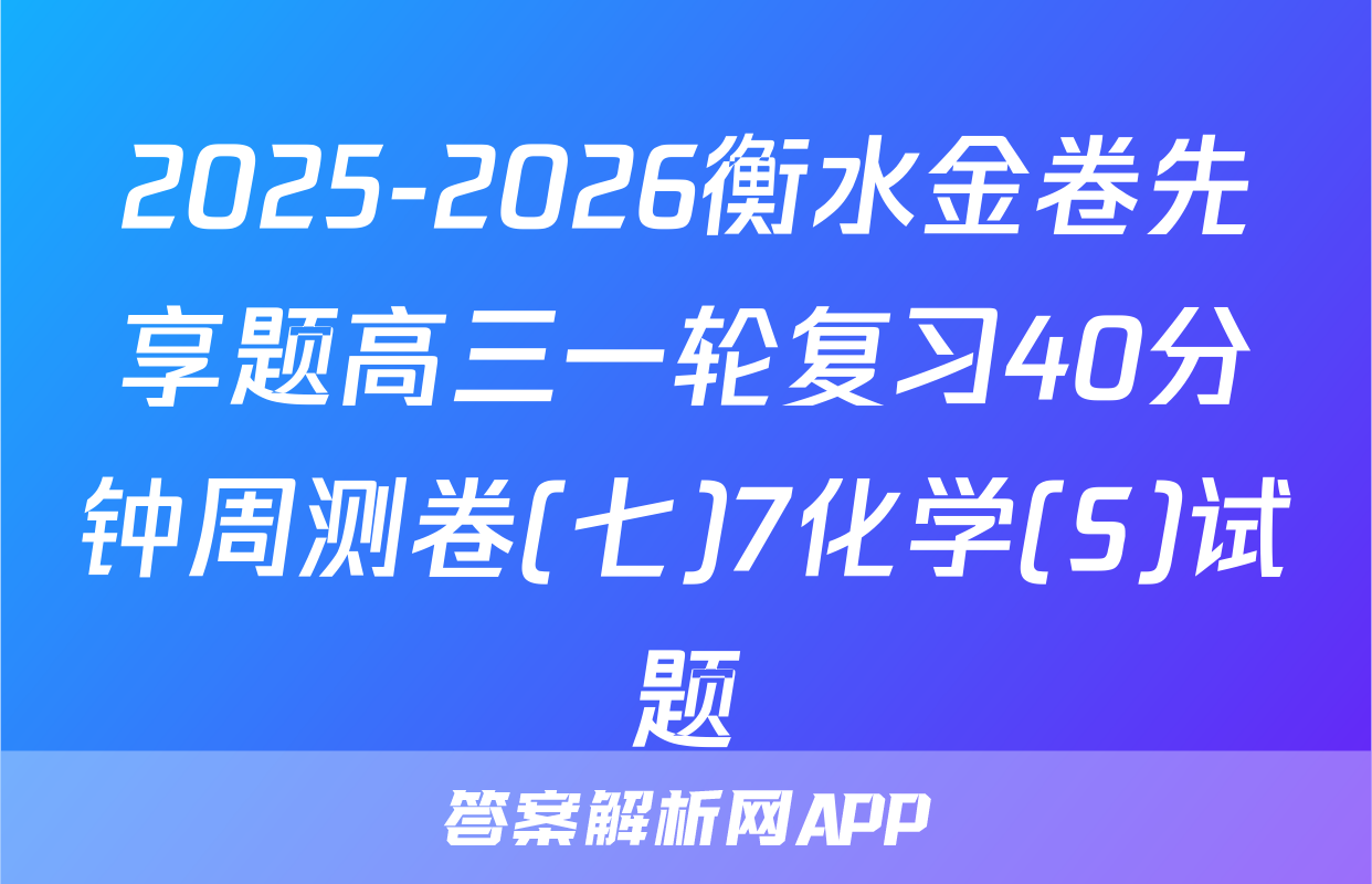 2025-2026衡水金卷先享题高三一轮复习40分钟周测卷(七)7化学(S)试题