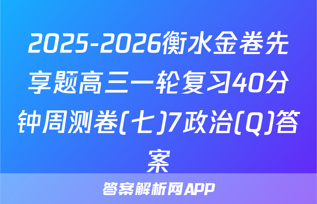 2025-2026衡水金卷先享题高三一轮复习40分钟周测卷(七)7政治(Q)答案