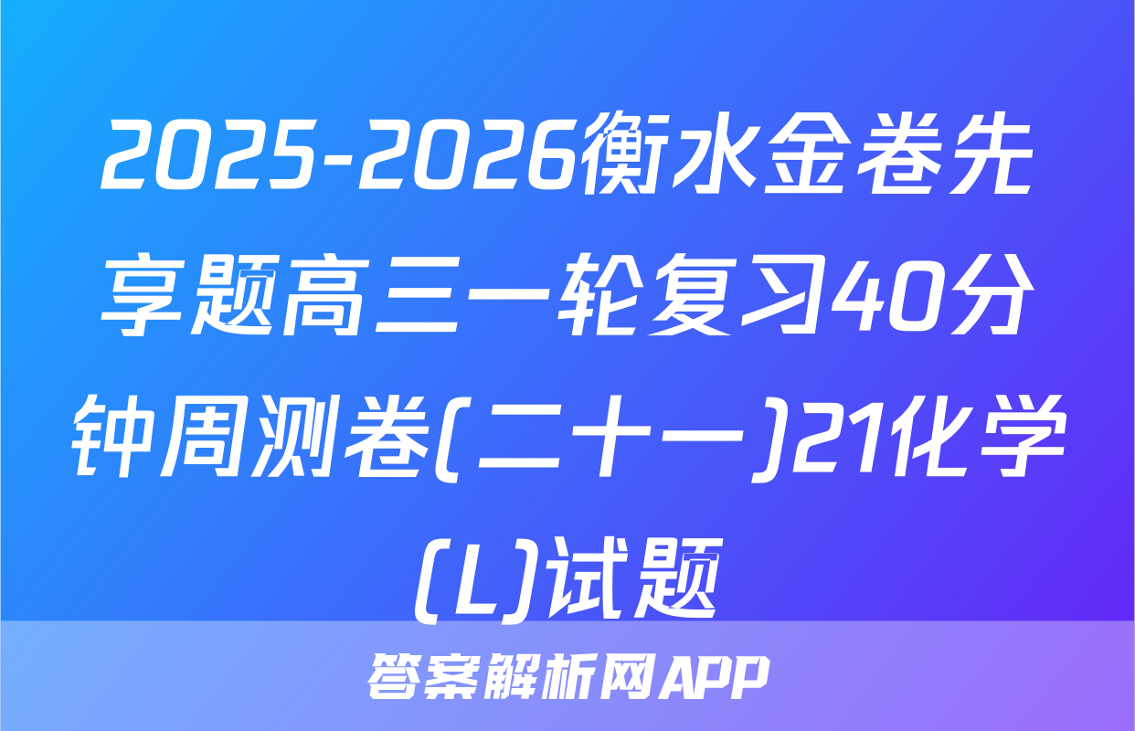 2025-2026衡水金卷先享题高三一轮复习40分钟周测卷(二十一)21化学(L)试题
