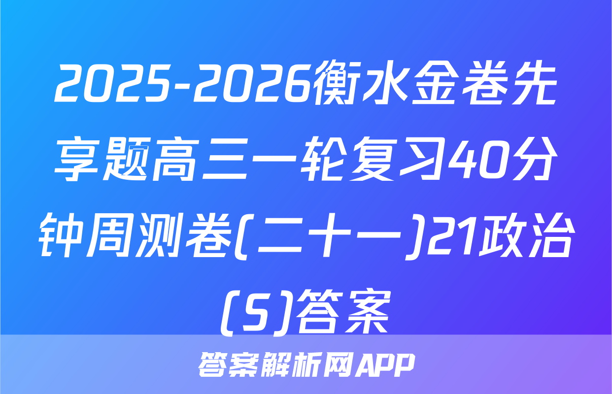2025-2026衡水金卷先享题高三一轮复习40分钟周测卷(二十一)21政治(S)答案