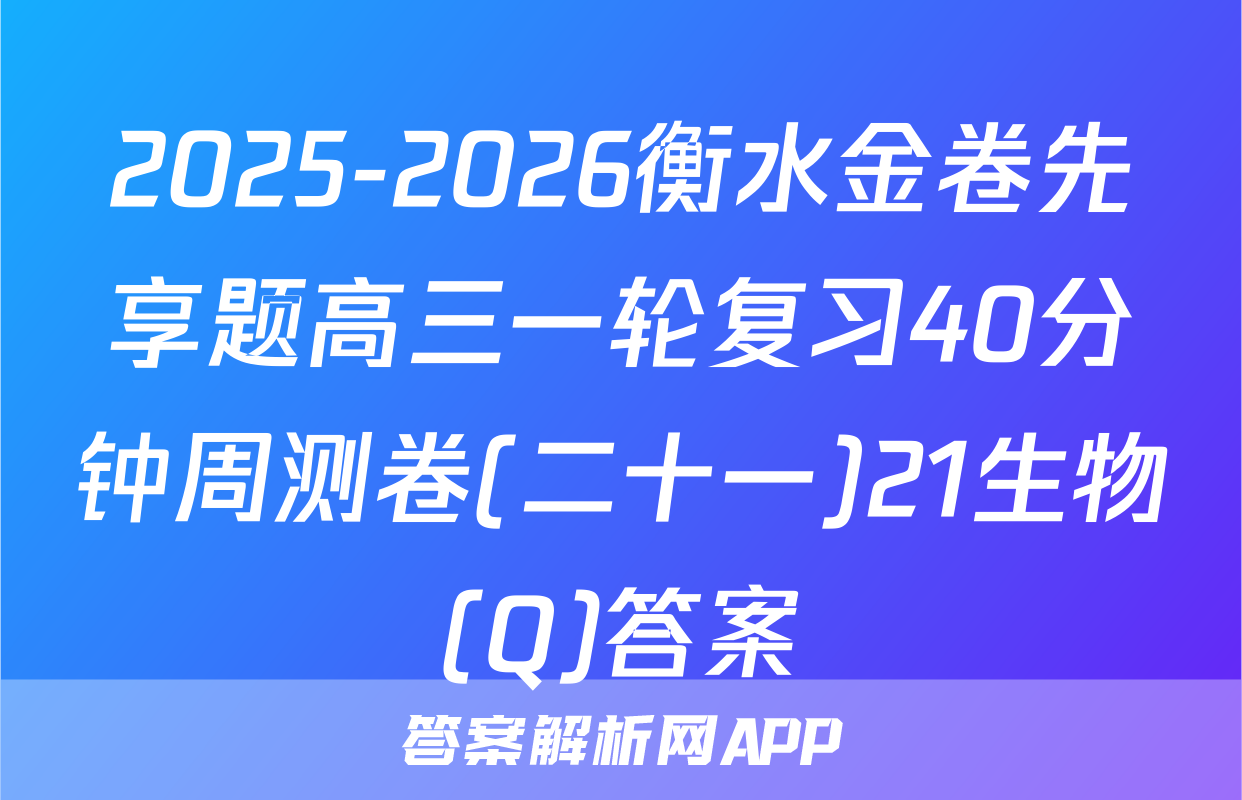 2025-2026衡水金卷先享题高三一轮复习40分钟周测卷(二十一)21生物(Q)答案