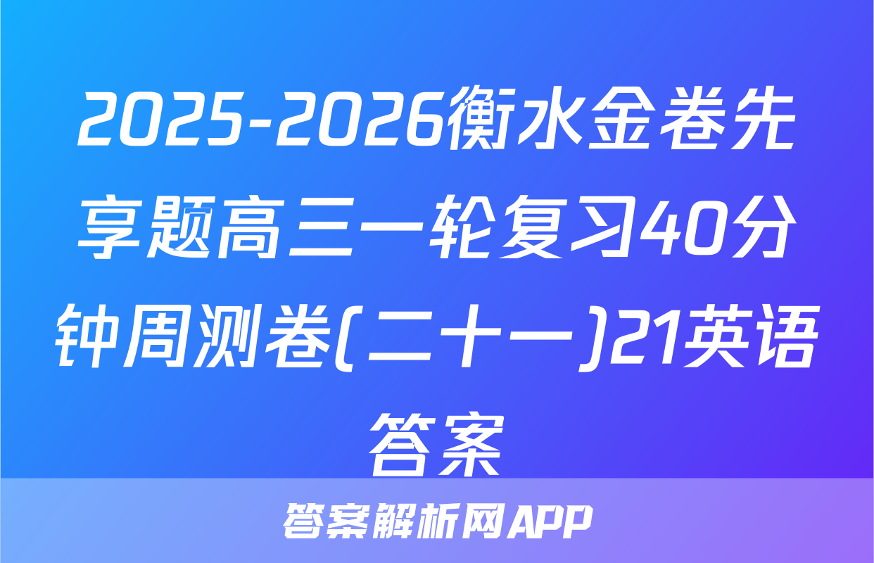 2025-2026衡水金卷先享题高三一轮复习40分钟周测卷(二十一)21英语答案