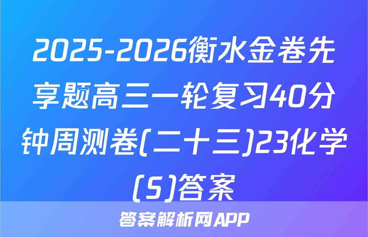 2025-2026衡水金卷先享题高三一轮复习40分钟周测卷(二十三)23化学(S)答案