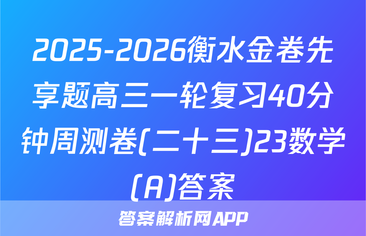 2025-2026衡水金卷先享题高三一轮复习40分钟周测卷(二十三)23数学(A)答案
