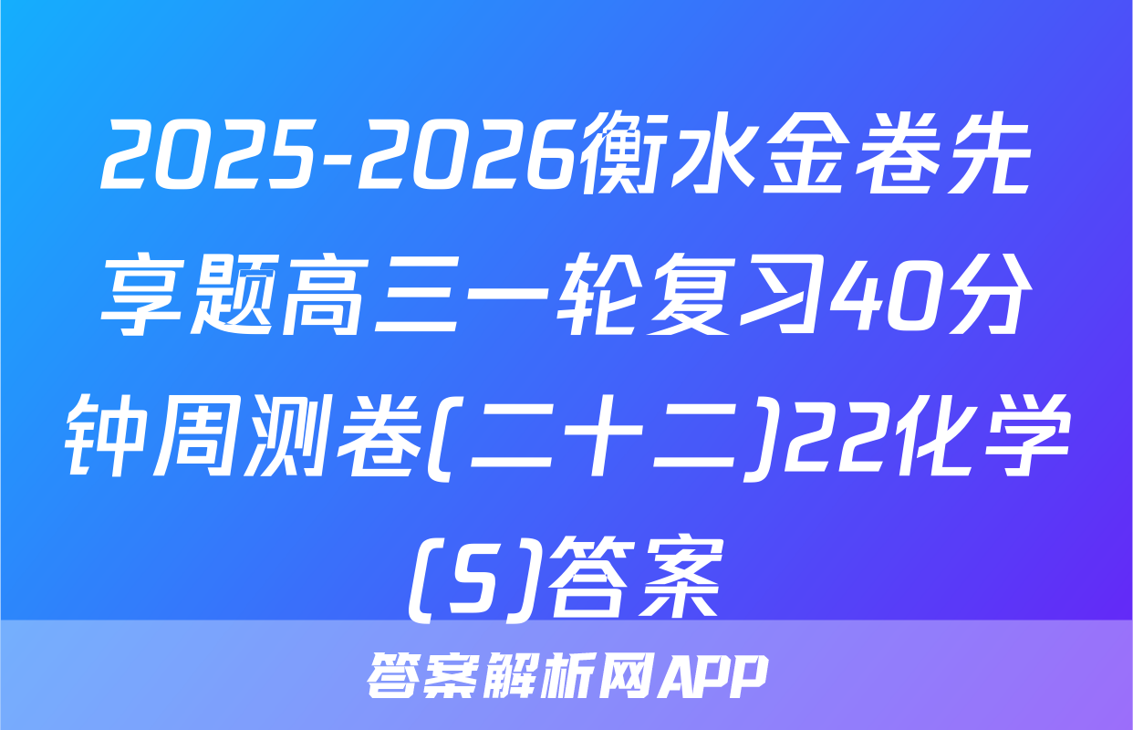 2025-2026衡水金卷先享题高三一轮复习40分钟周测卷(二十二)22化学(S)答案