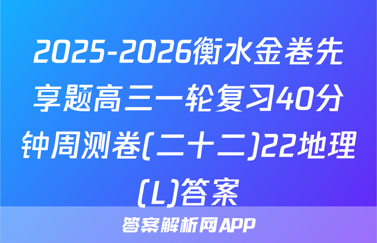 2025-2026衡水金卷先享题高三一轮复习40分钟周测卷(二十二)22地理(L)答案