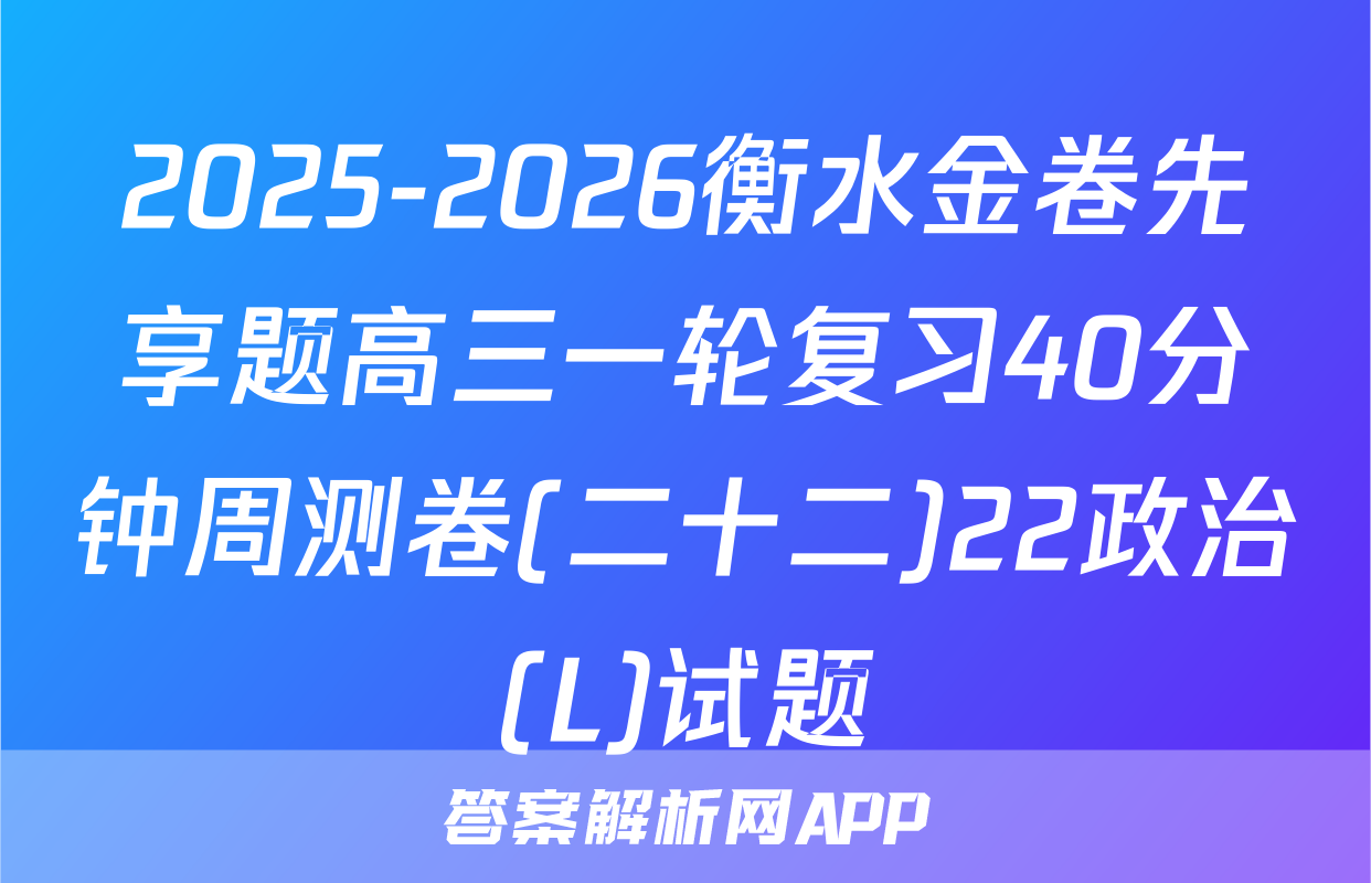 2025-2026衡水金卷先享题高三一轮复习40分钟周测卷(二十二)22政治(L)试题
