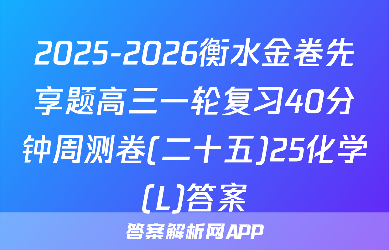 2025-2026衡水金卷先享题高三一轮复习40分钟周测卷(二十五)25化学(L)答案