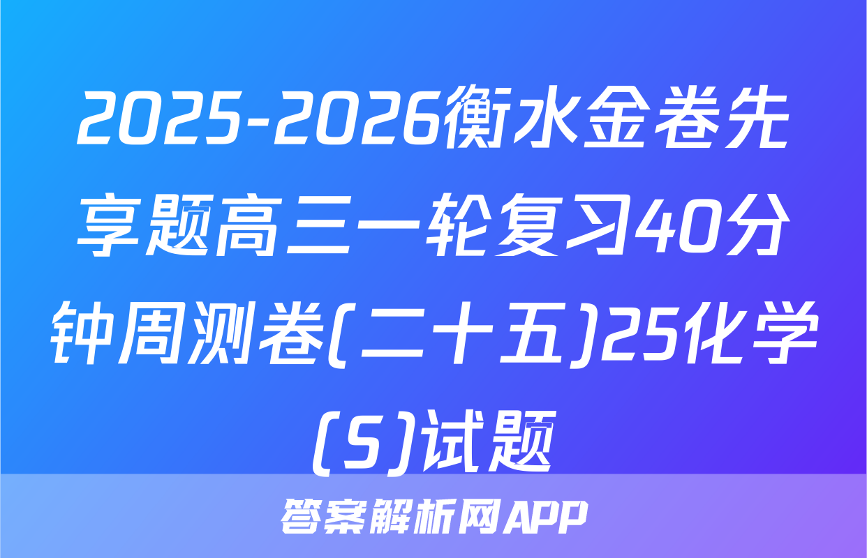 2025-2026衡水金卷先享题高三一轮复习40分钟周测卷(二十五)25化学(S)试题