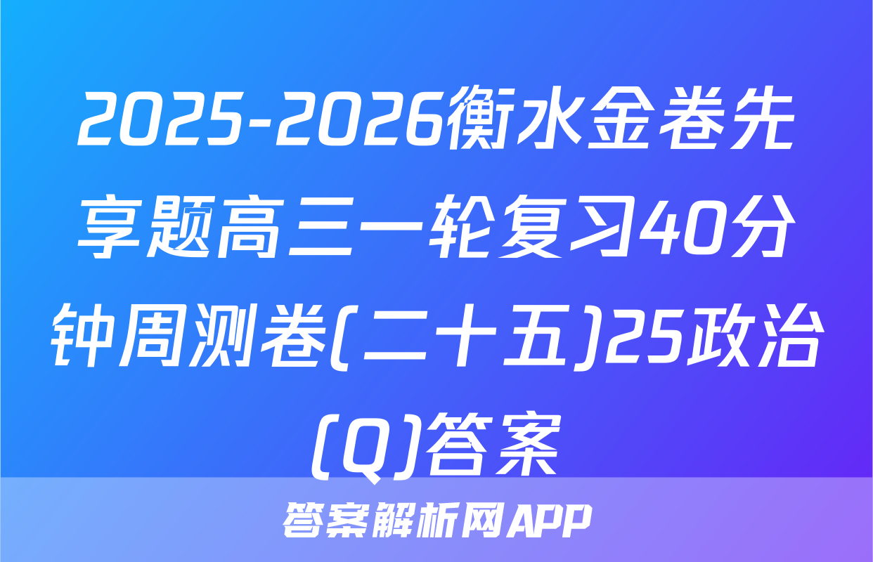 2025-2026衡水金卷先享题高三一轮复习40分钟周测卷(二十五)25政治(Q)答案