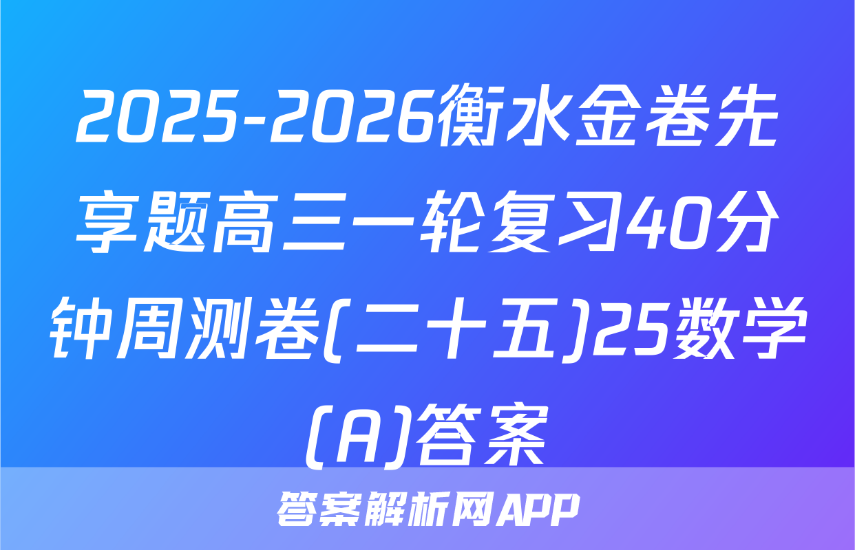 2025-2026衡水金卷先享题高三一轮复习40分钟周测卷(二十五)25数学(A)答案
