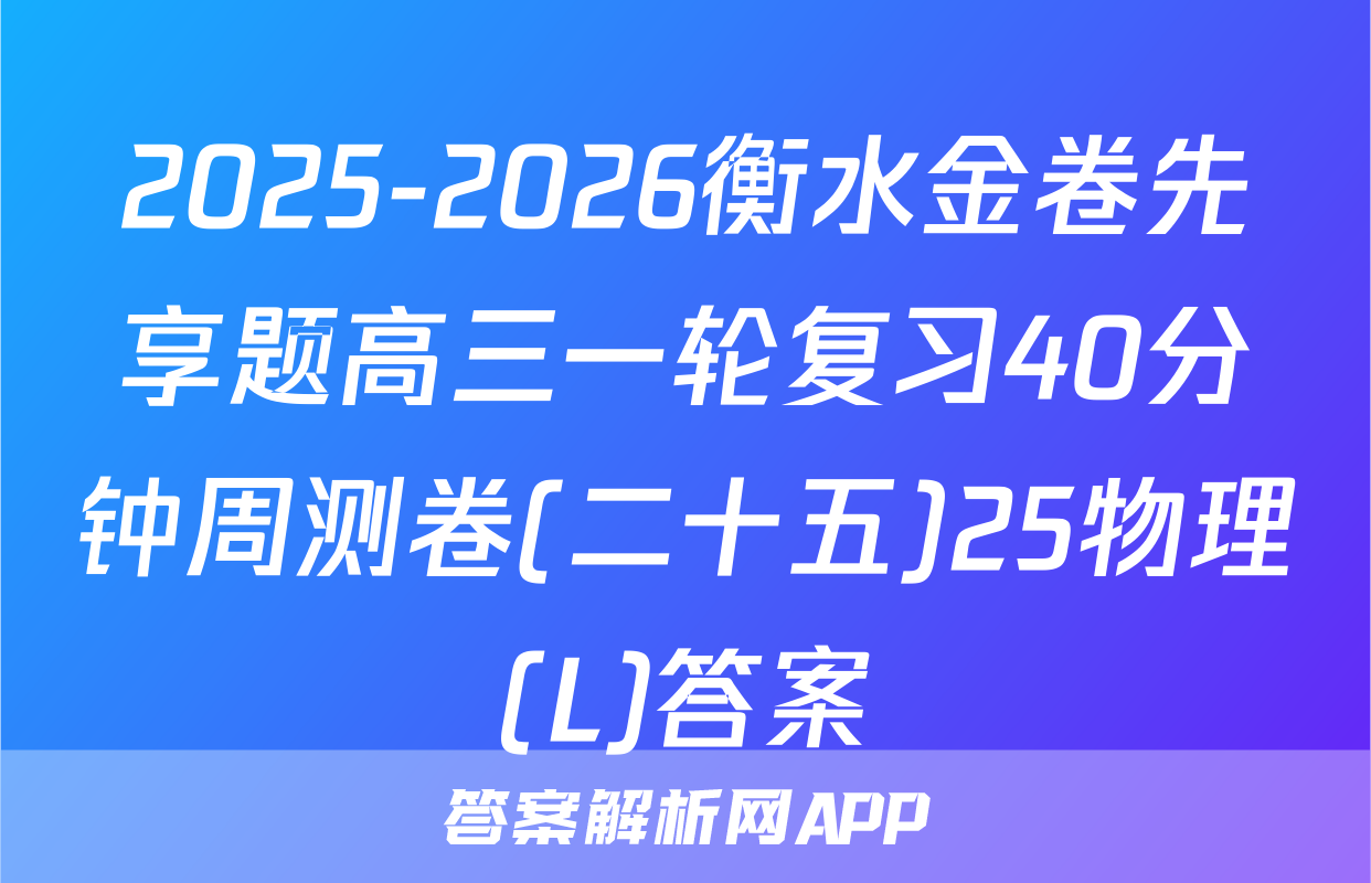 2025-2026衡水金卷先享题高三一轮复习40分钟周测卷(二十五)25物理(L)答案