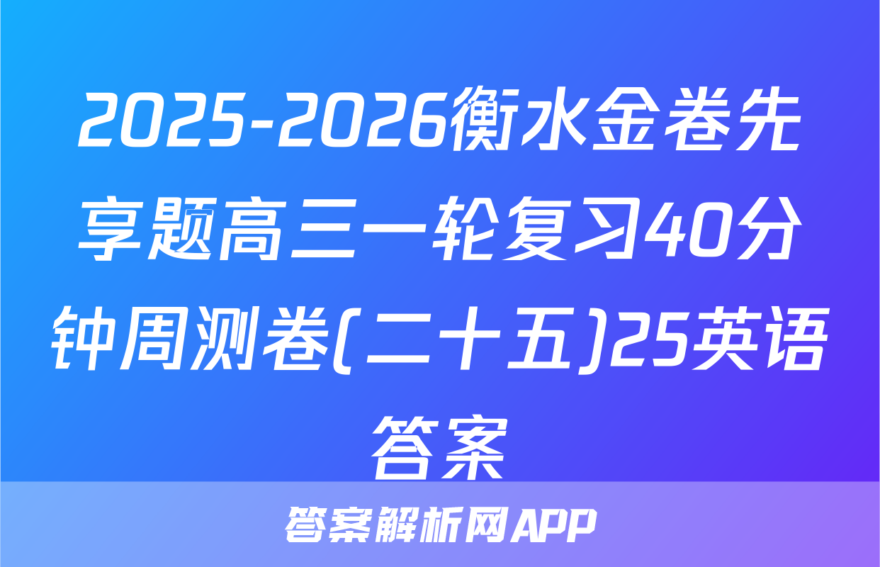 2025-2026衡水金卷先享题高三一轮复习40分钟周测卷(二十五)25英语答案