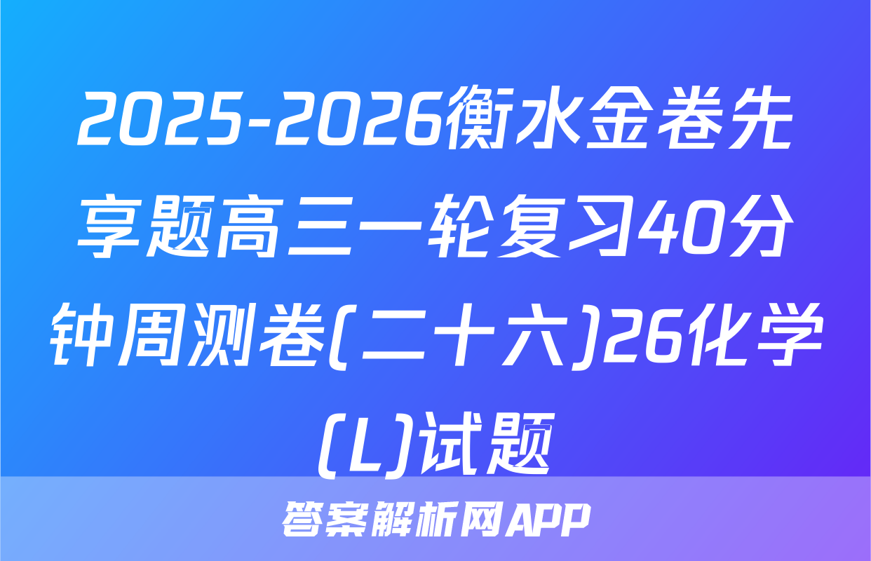 2025-2026衡水金卷先享题高三一轮复习40分钟周测卷(二十六)26化学(L)试题