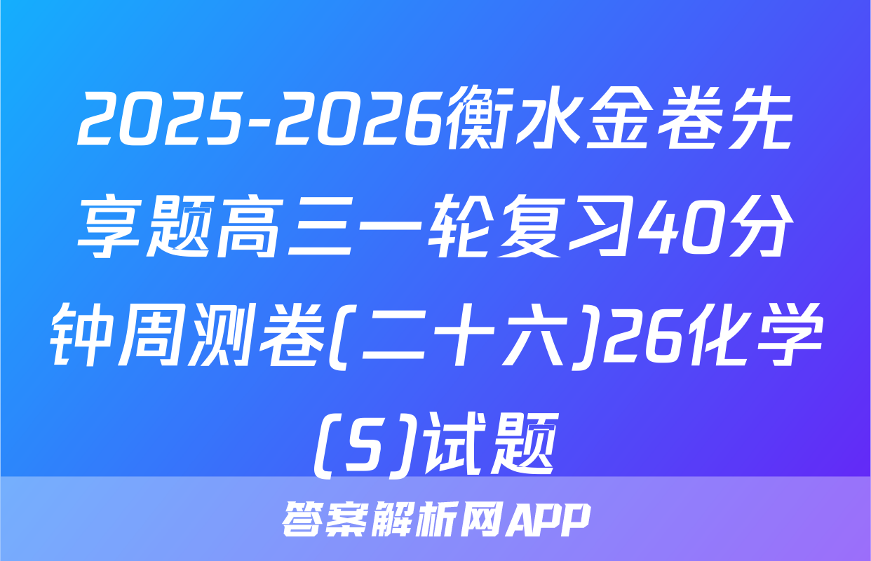 2025-2026衡水金卷先享题高三一轮复习40分钟周测卷(二十六)26化学(S)试题