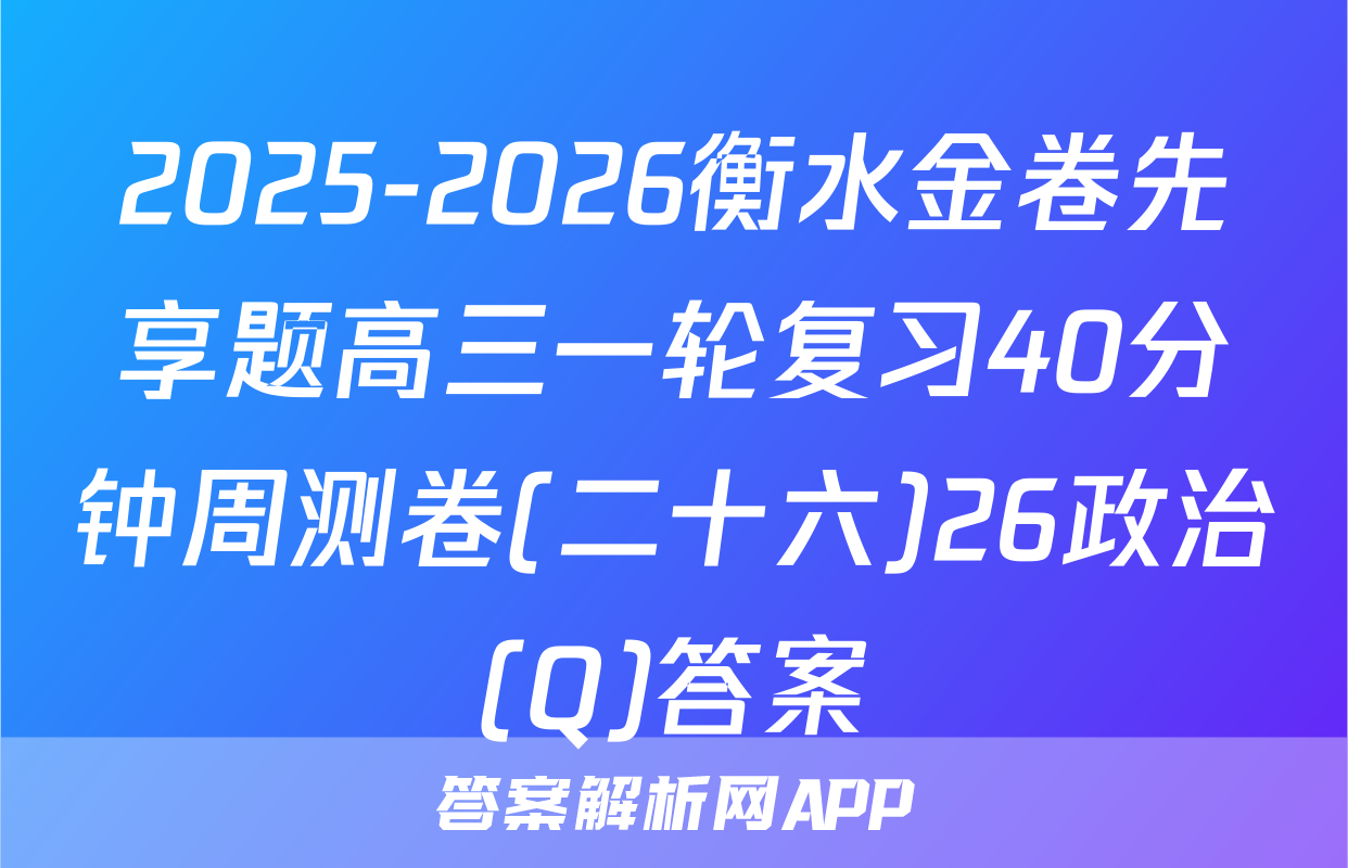 2025-2026衡水金卷先享题高三一轮复习40分钟周测卷(二十六)26政治(Q)答案
