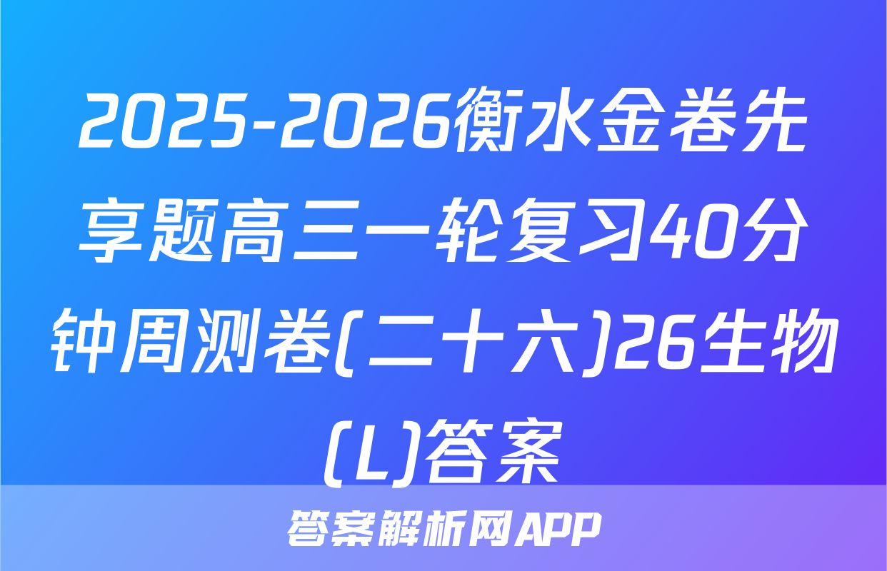 2025-2026衡水金卷先享题高三一轮复习40分钟周测卷(二十六)26生物(L)答案