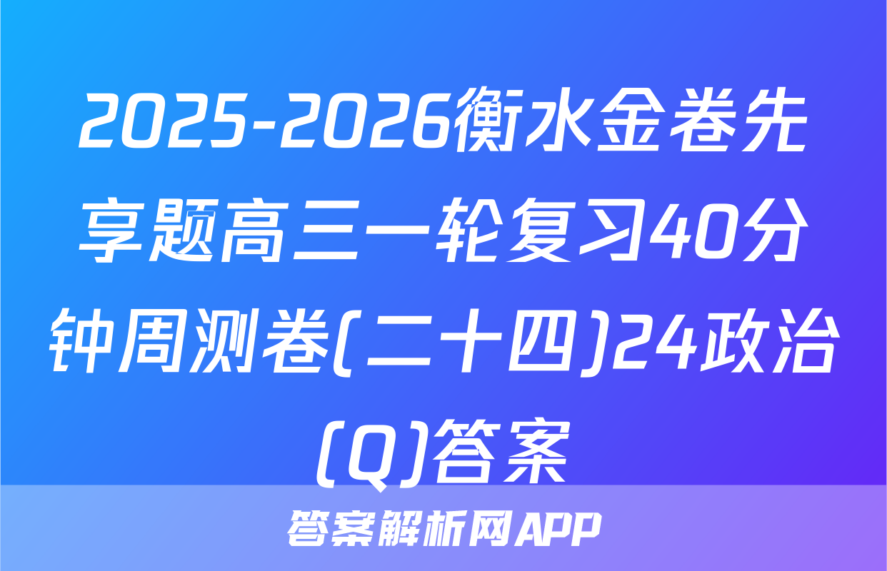 2025-2026衡水金卷先享题高三一轮复习40分钟周测卷(二十四)24政治(Q)答案