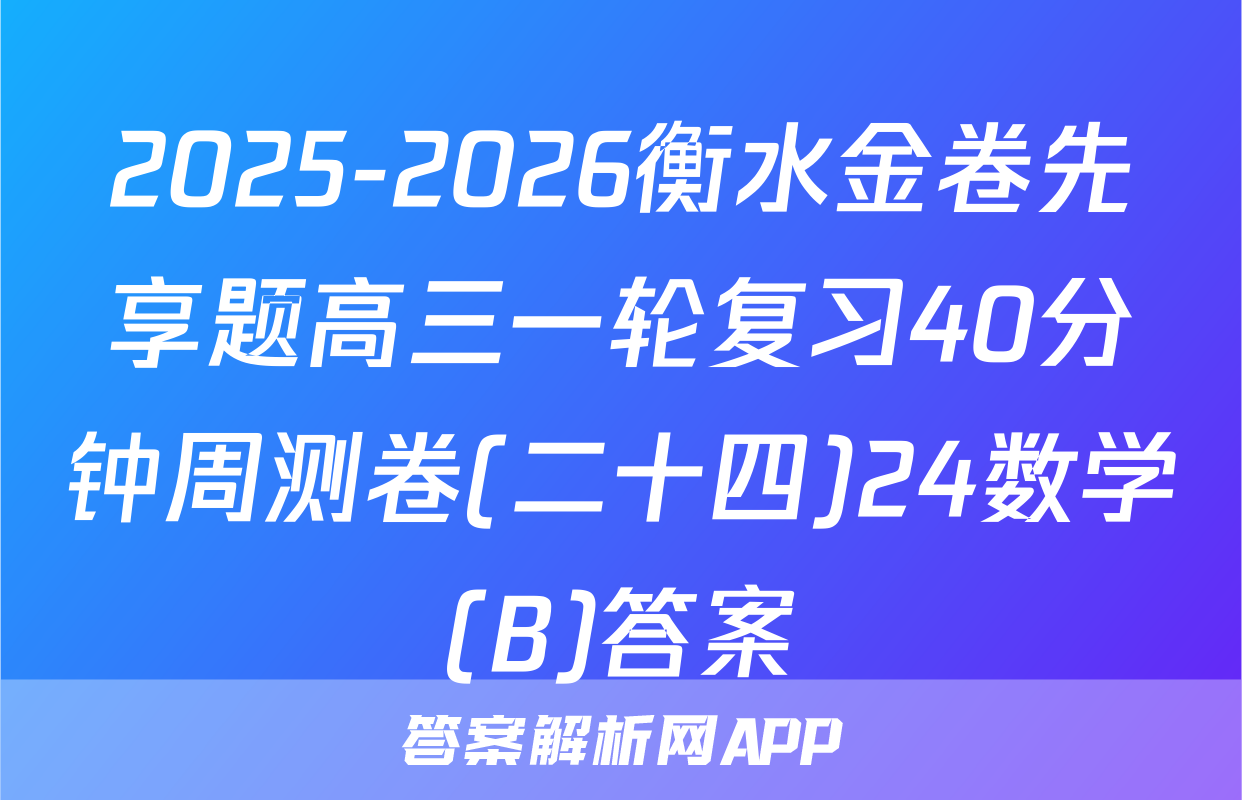 2025-2026衡水金卷先享题高三一轮复习40分钟周测卷(二十四)24数学(B)答案