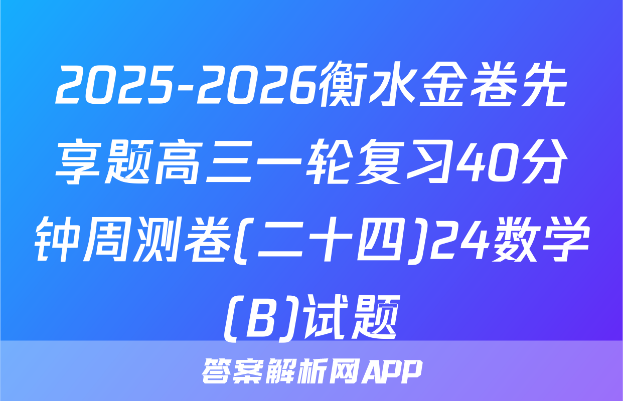 2025-2026衡水金卷先享题高三一轮复习40分钟周测卷(二十四)24数学(B)试题
