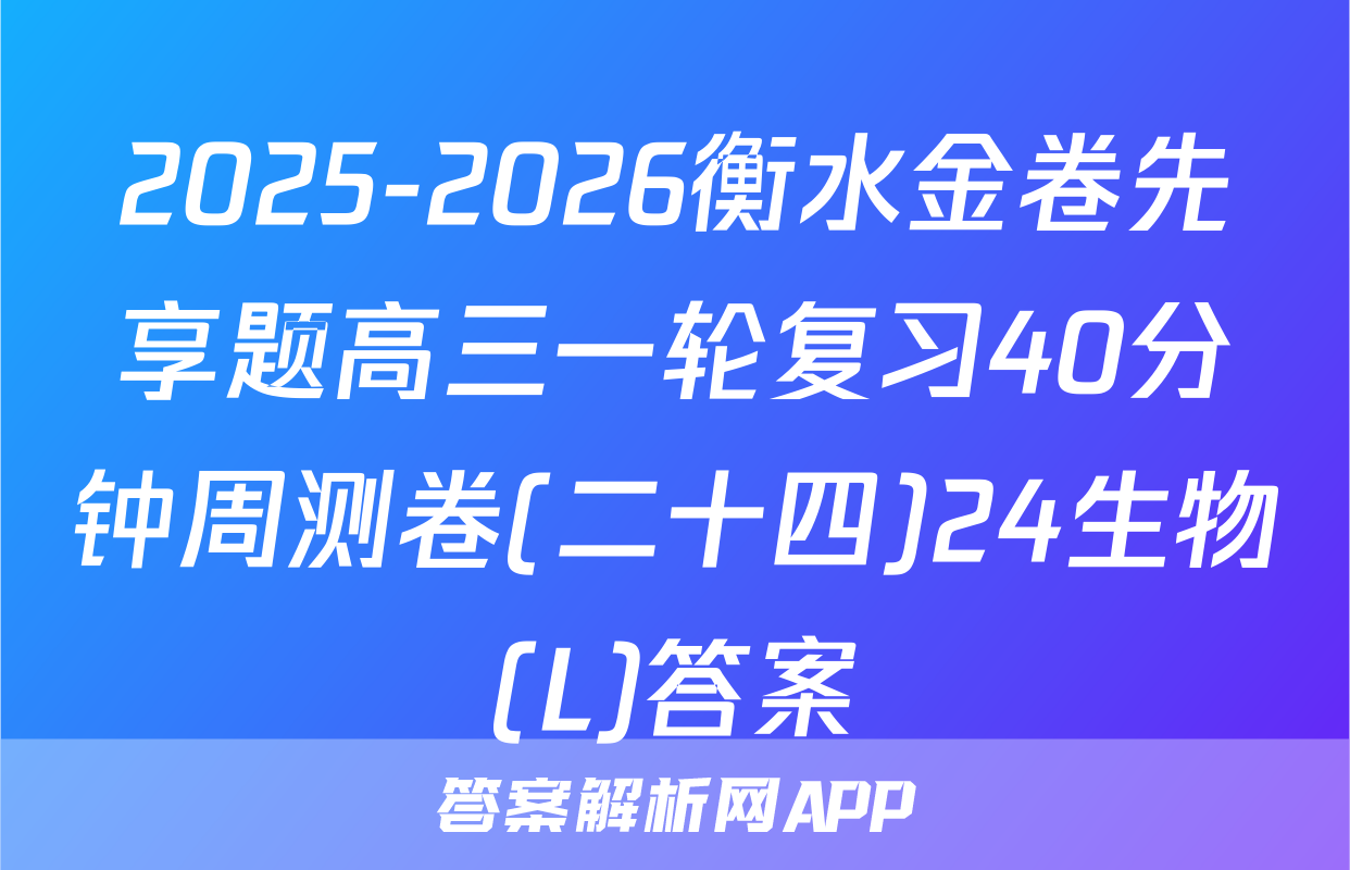 2025-2026衡水金卷先享题高三一轮复习40分钟周测卷(二十四)24生物(L)答案