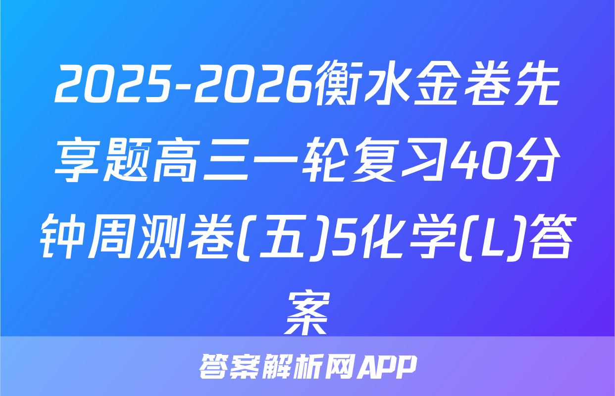 2025-2026衡水金卷先享题高三一轮复习40分钟周测卷(五)5化学(L)答案