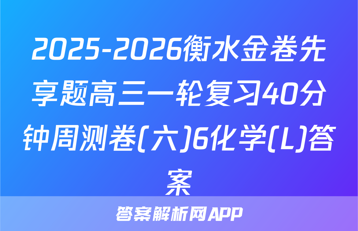 2025-2026衡水金卷先享题高三一轮复习40分钟周测卷(六)6化学(L)答案