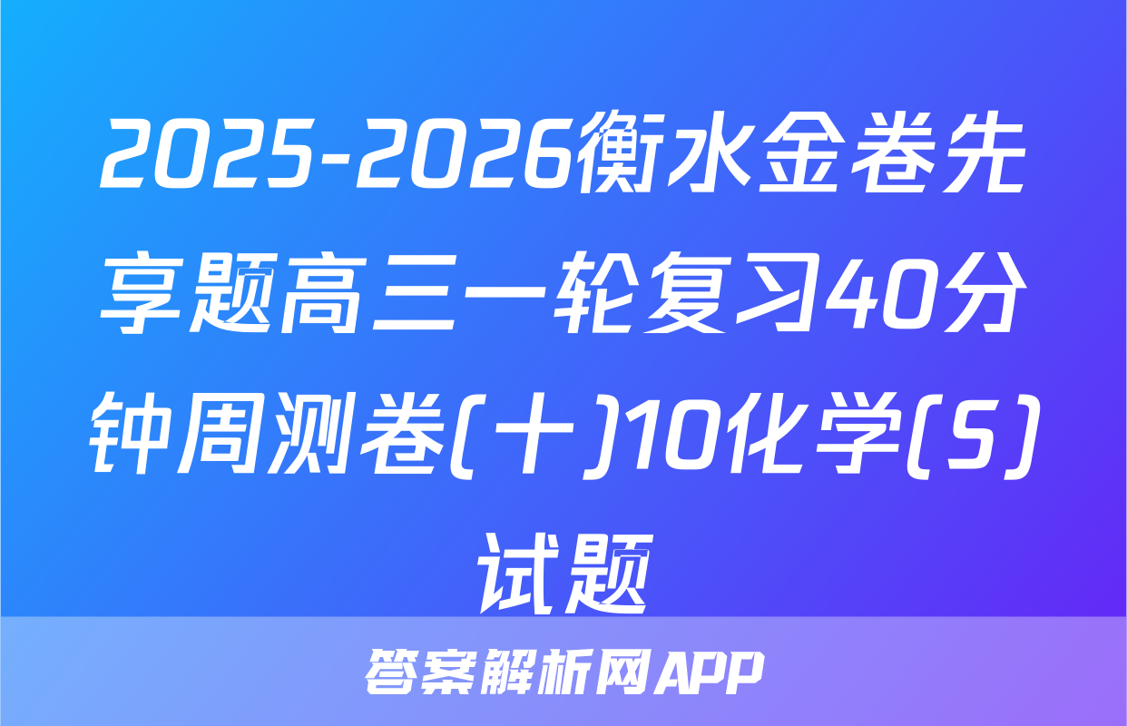 2025-2026衡水金卷先享题高三一轮复习40分钟周测卷(十)10化学(S)试题