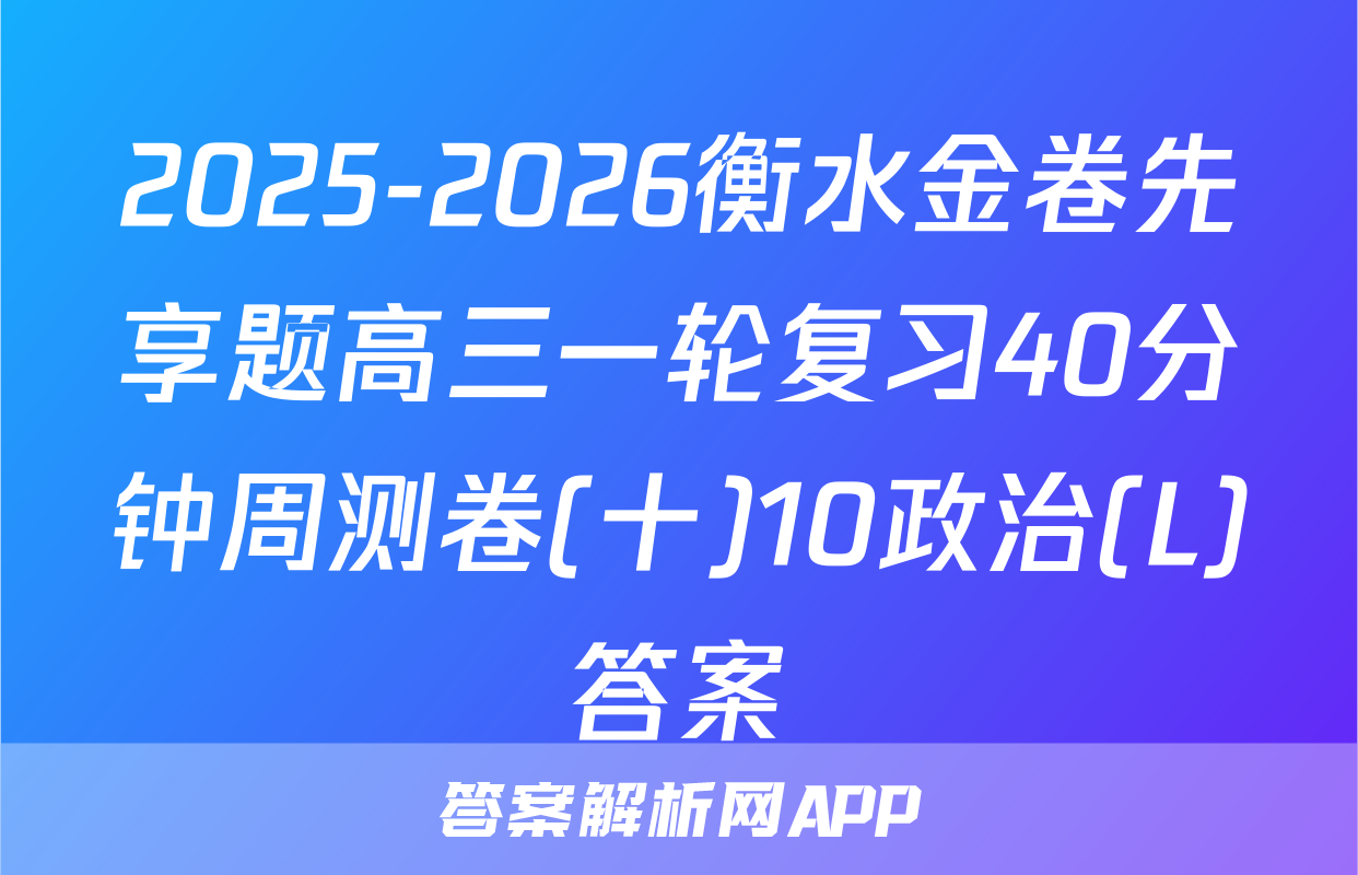 2025-2026衡水金卷先享题高三一轮复习40分钟周测卷(十)10政治(L)答案