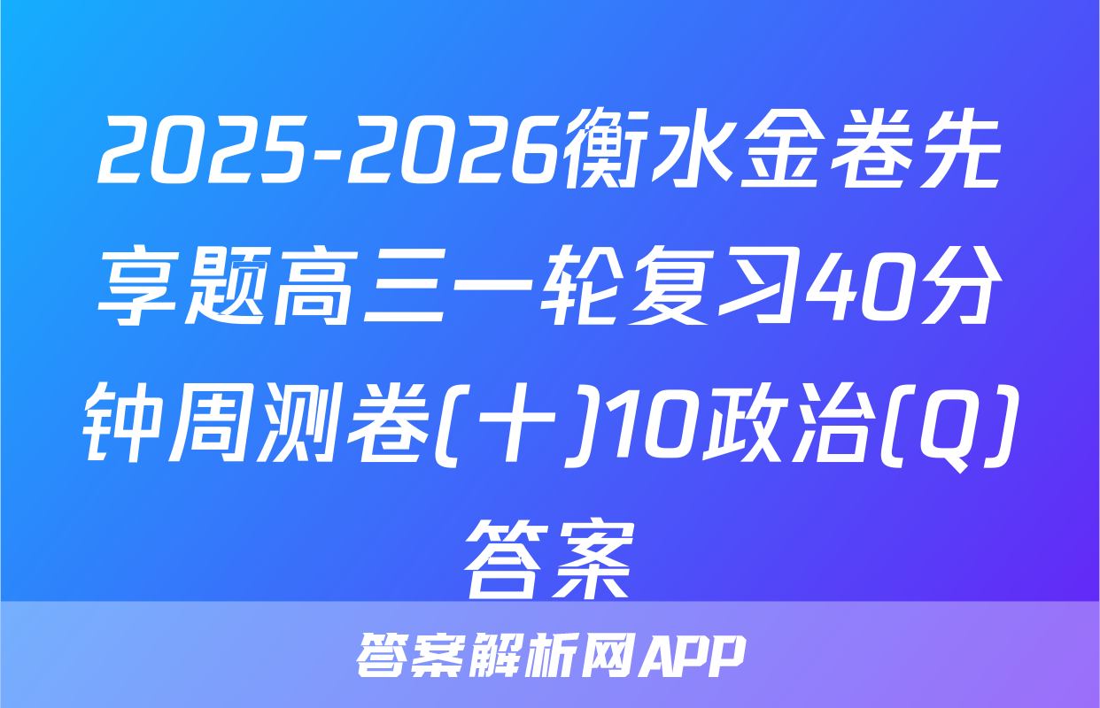 2025-2026衡水金卷先享题高三一轮复习40分钟周测卷(十)10政治(Q)答案