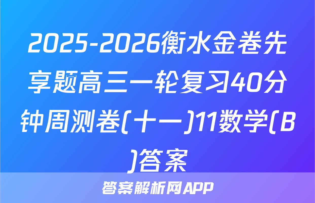 2025-2026衡水金卷先享题高三一轮复习40分钟周测卷(十一)11数学(B)答案