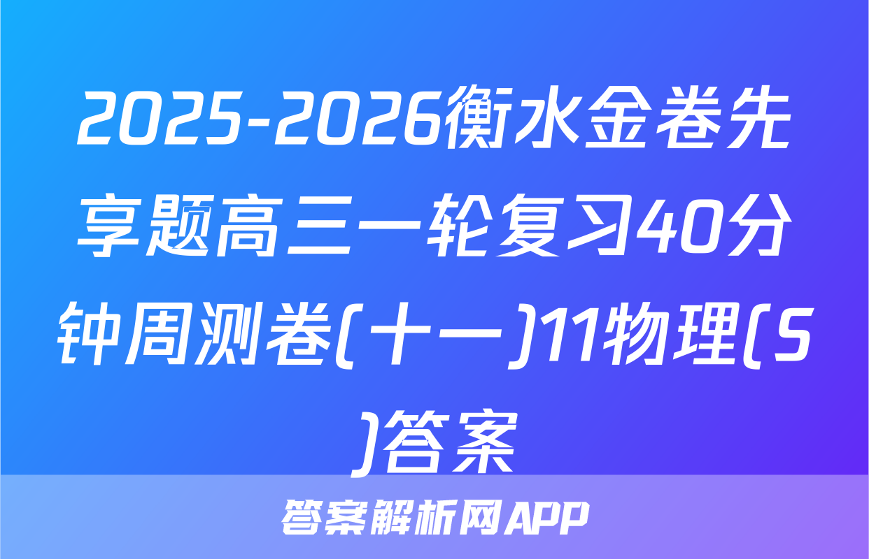 2025-2026衡水金卷先享题高三一轮复习40分钟周测卷(十一)11物理(S)答案