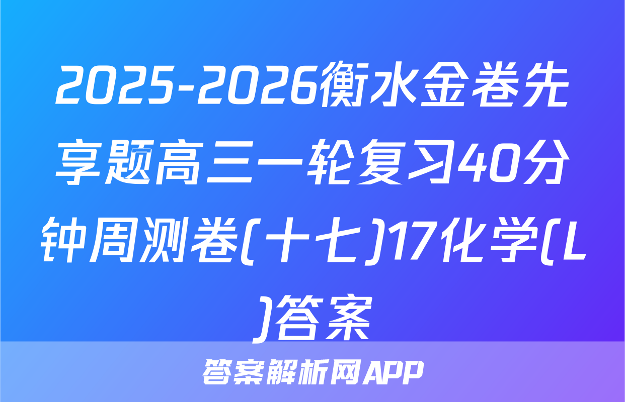 2025-2026衡水金卷先享题高三一轮复习40分钟周测卷(十七)17化学(L)答案