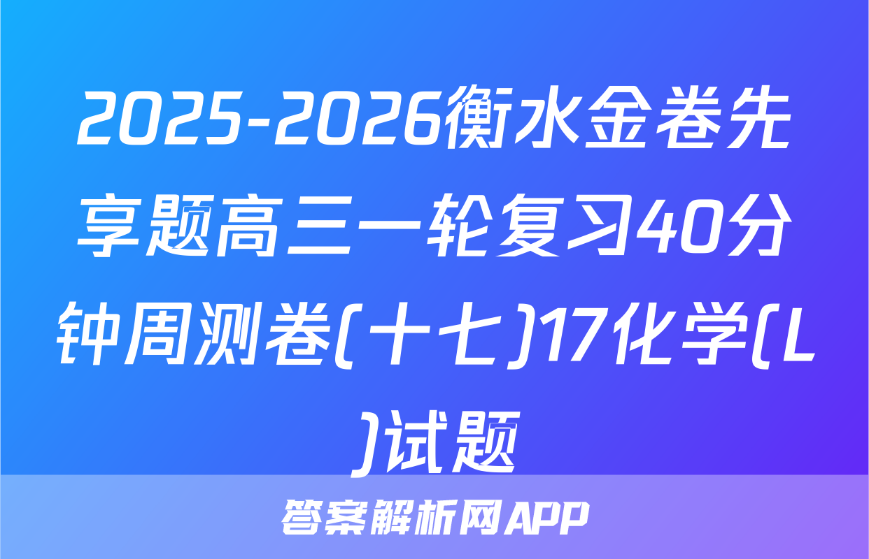 2025-2026衡水金卷先享题高三一轮复习40分钟周测卷(十七)17化学(L)试题