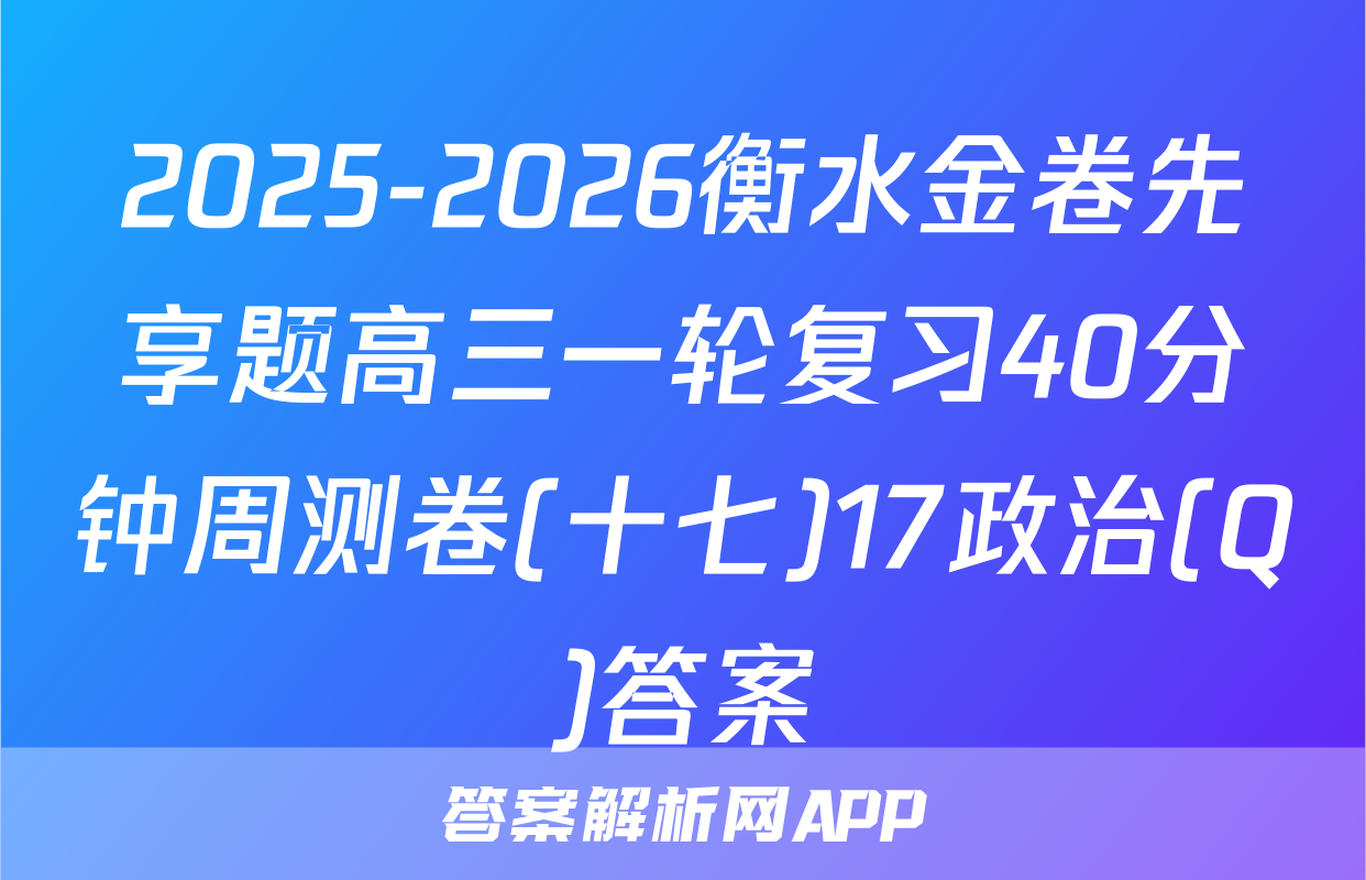 2025-2026衡水金卷先享题高三一轮复习40分钟周测卷(十七)17政治(Q)答案