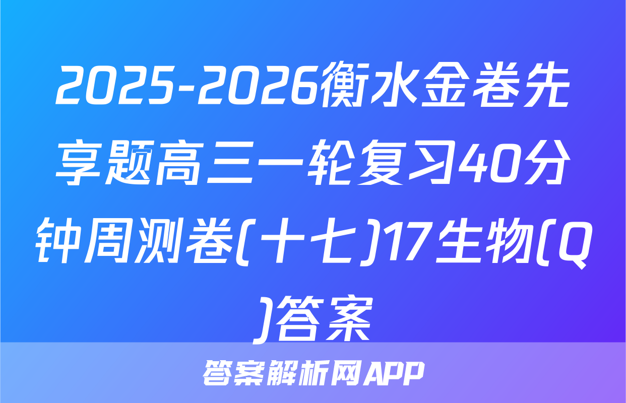 2025-2026衡水金卷先享题高三一轮复习40分钟周测卷(十七)17生物(Q)答案