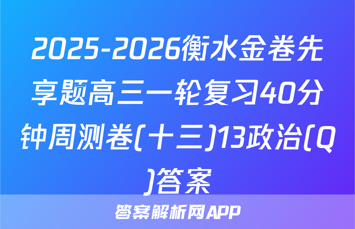 2025-2026衡水金卷先享题高三一轮复习40分钟周测卷(十三)13政治(Q)答案