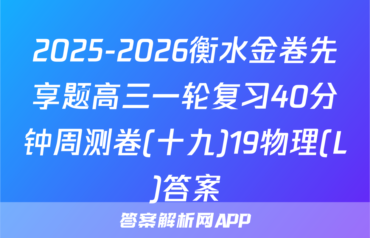 2025-2026衡水金卷先享题高三一轮复习40分钟周测卷(十九)19物理(L)答案