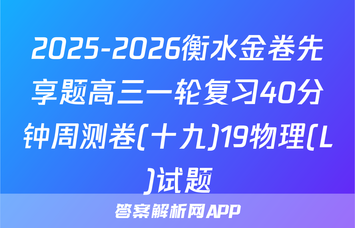 2025-2026衡水金卷先享题高三一轮复习40分钟周测卷(十九)19物理(L)试题