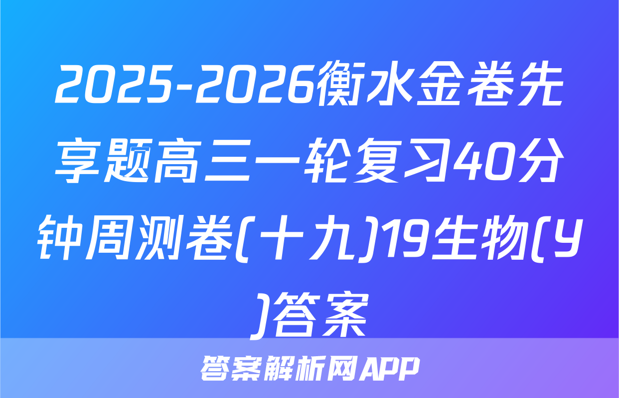 2025-2026衡水金卷先享题高三一轮复习40分钟周测卷(十九)19生物(Y)答案