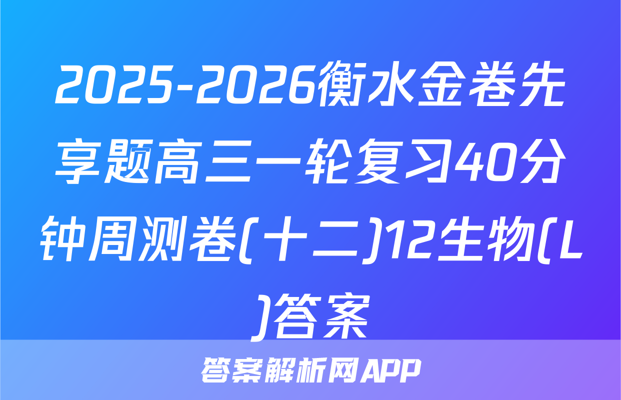 2025-2026衡水金卷先享题高三一轮复习40分钟周测卷(十二)12生物(L)答案