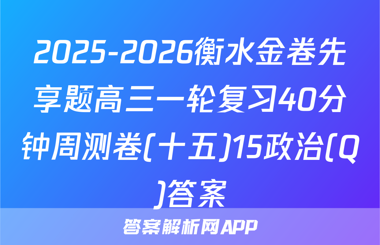 2025-2026衡水金卷先享题高三一轮复习40分钟周测卷(十五)15政治(Q)答案